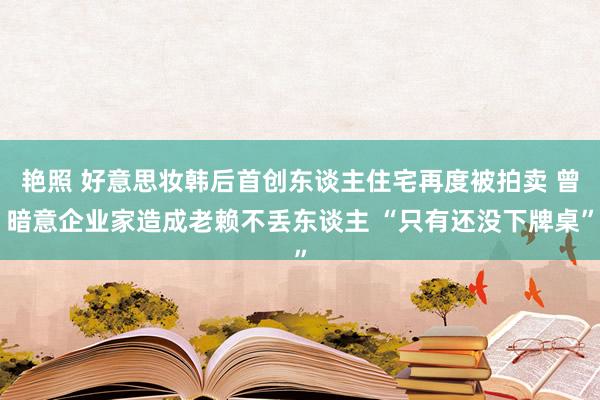 艳照 好意思妆韩后首创东谈主住宅再度被拍卖 曾暗意企业家造成老赖不丢东谈主 “只有还没下牌桌”
