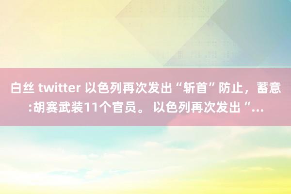 白丝 twitter 以色列再次发出“斩首”防止，蓄意:胡赛武装11个官员。 以色列再次发出“...