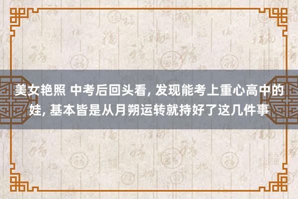美女艳照 中考后回头看， 发现能考上重心高中的娃， 基本皆是从月朔运转就持好了这几件事