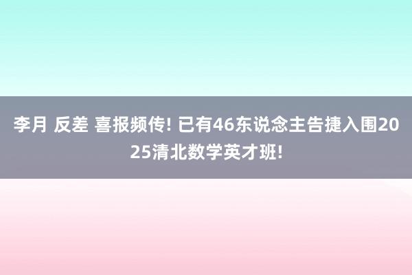 李月 反差 喜报频传! 已有46东说念主告捷入围2025清北数学英才班!