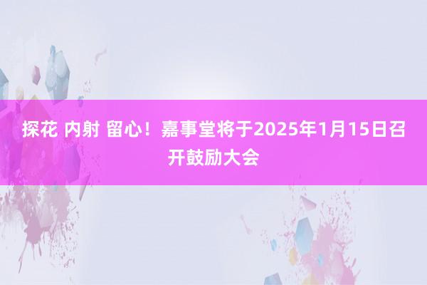 探花 内射 留心！嘉事堂将于2025年1月15日召开鼓励大会