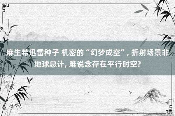 麻生希迅雷种子 机密的“幻梦成空”， 折射场景非地球总计， 难说念存在平行时空?