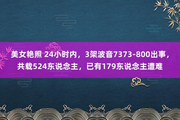 美女艳照 24小时内，3架波音7373-800出事，共载524东说念主，已有179东说念主遭难
