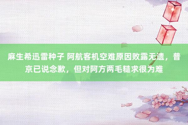 麻生希迅雷种子 阿航客机空难原因败露无遗，普京已说念歉，但对阿方两毛糙求很为难