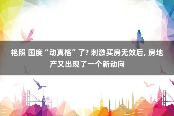 艳照 国度“动真格”了? 刺激买房无效后， 房地产又出现了一个新动向