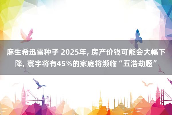 麻生希迅雷种子 2025年， 房产价钱可能会大幅下降， 寰宇将有45%的家庭将濒临“五浩劫题”