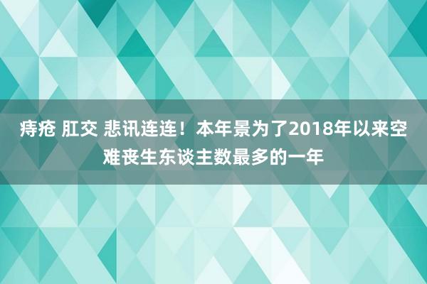 痔疮 肛交 悲讯连连！本年景为了2018年以来空难丧生东谈主数最多的一年
