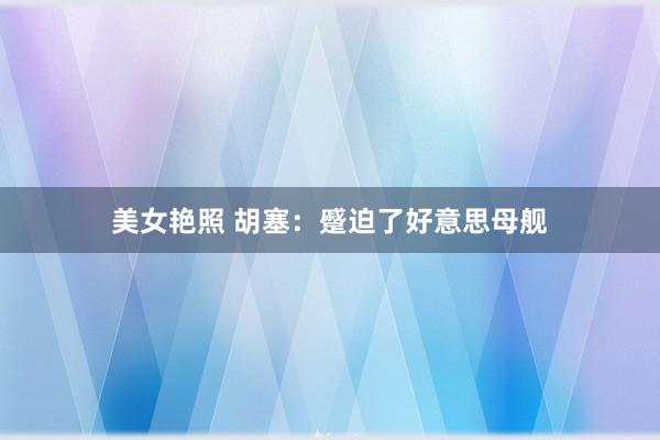 美女艳照 胡塞：蹙迫了好意思母舰