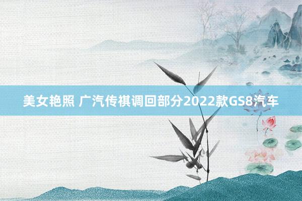 美女艳照 广汽传祺调回部分2022款GS8汽车