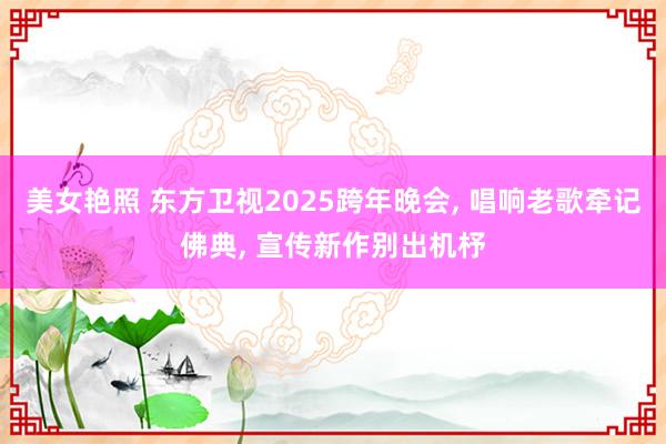 美女艳照 东方卫视2025跨年晚会， 唱响老歌牵记佛典， 宣传新作别出机杼