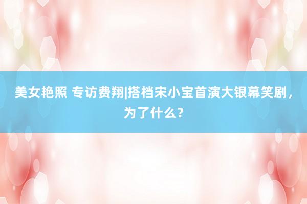 美女艳照 专访费翔|搭档宋小宝首演大银幕笑剧，为了什么？