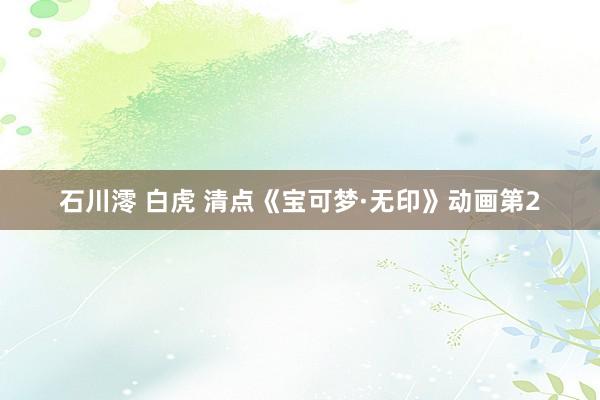 石川澪 白虎 清点《宝可梦·无印》动画第2