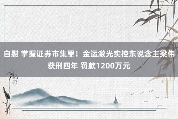 自慰 掌握证券市集罪！金运激光实控东说念主梁伟获刑四年 罚款1200万元