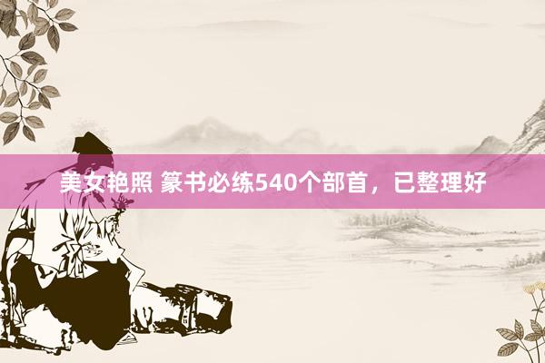 美女艳照 篆书必练540个部首，已整理好