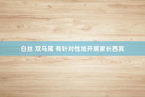白丝 双马尾 有针对性地开展家长西宾