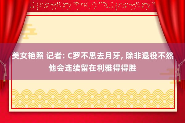 美女艳照 记者: C罗不思去月牙， 除非退役不然他会连续留在利雅得得胜