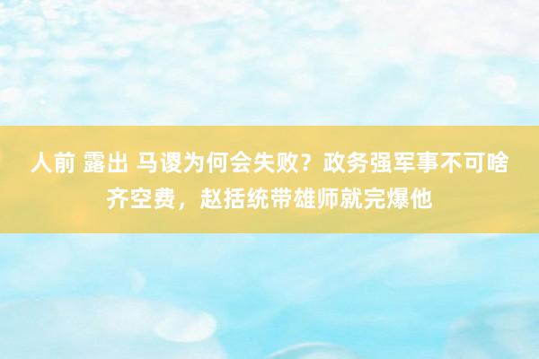 人前 露出 马谡为何会失败？政务强军事不可啥齐空费，赵括统带雄师就完爆他