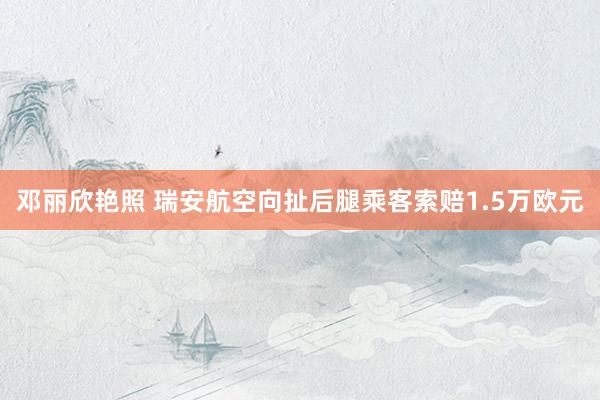邓丽欣艳照 瑞安航空向扯后腿乘客索赔1.5万欧元