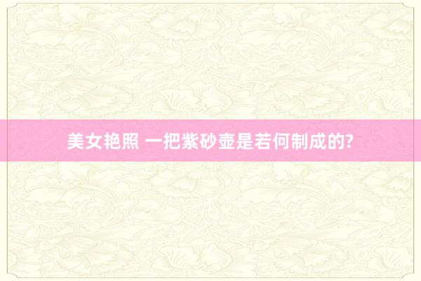美女艳照 一把紫砂壶是若何制成的?