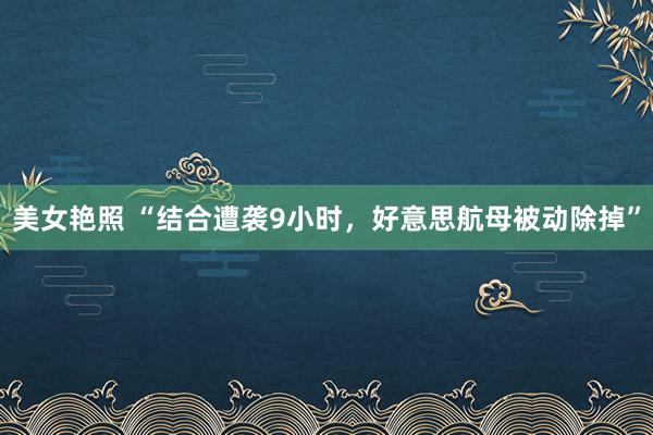 美女艳照 “结合遭袭9小时，好意思航母被动除掉”