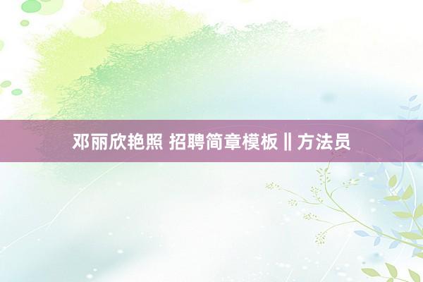 邓丽欣艳照 招聘简章模板‖方法员