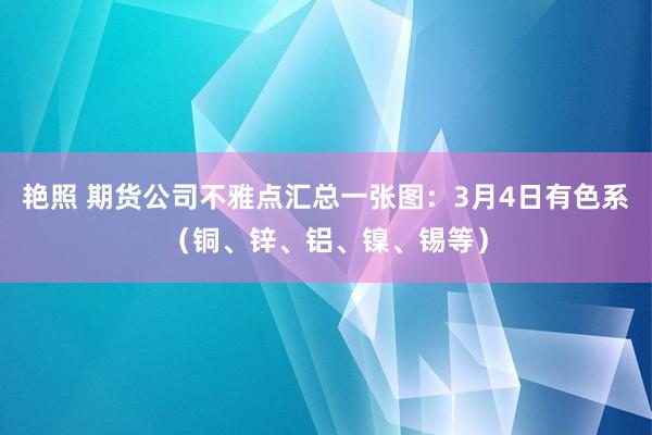 艳照 期货公司不雅点汇总一张图：3月4日有色系（铜、锌、铝、镍、锡等）