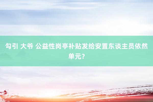 勾引 大爷 公益性岗亭补贴发给安置东谈主员依然单元？