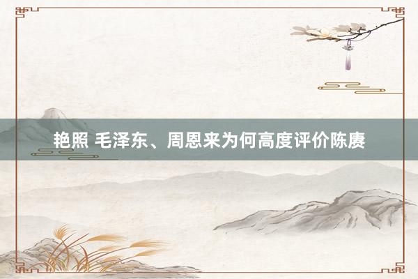 艳照 毛泽东、周恩来为何高度评价陈赓