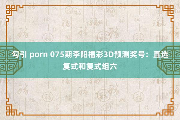勾引 porn 075期李阳福彩3D预测奖号：直选复式和复式组六