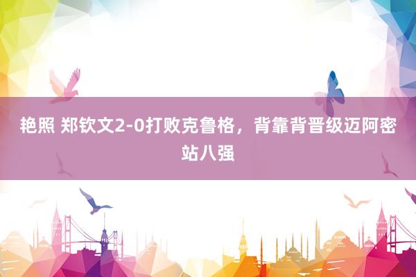 艳照 郑钦文2-0打败克鲁格，背靠背晋级迈阿密站八强