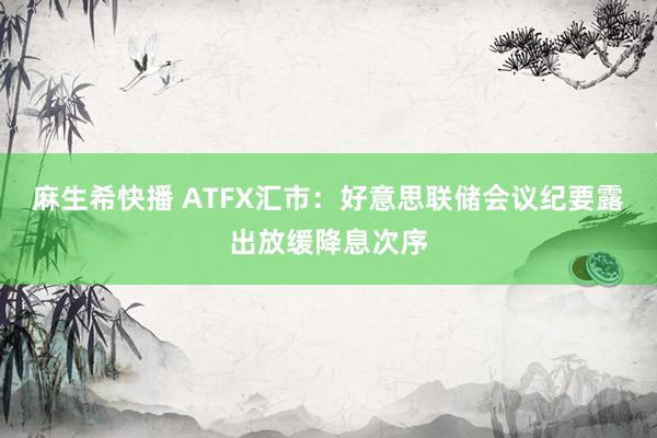 麻生希快播 ATFX汇市：好意思联储会议纪要露出放缓降息次序