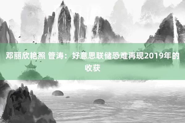 邓丽欣艳照 管涛：好意思联储恐难再现2019年的收获