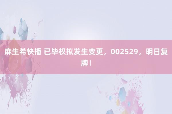 麻生希快播 已毕权拟发生变更，002529，明日复牌！