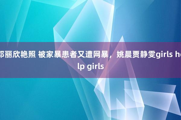 邓丽欣艳照 被家暴患者又遭网暴，姚晨贾静雯girls help girls