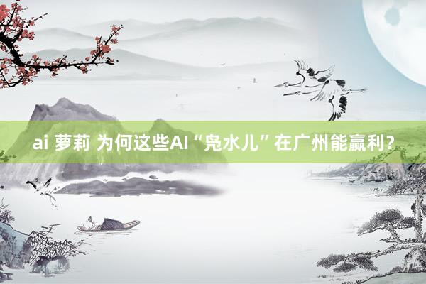ai 萝莉 为何这些AI“凫水儿”在广州能赢利？