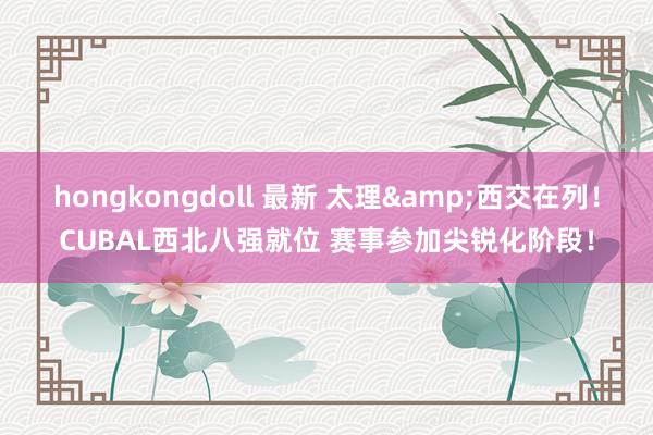 hongkongdoll 最新 太理&西交在列！CUBAL西北八强就位 赛事参加尖锐化阶段！