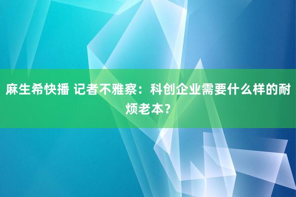 麻生希快播 记者不雅察：科创企业需要什么样的耐烦老本？