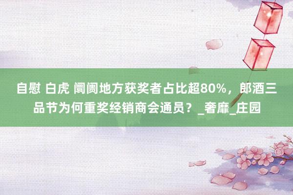自慰 白虎 阛阓地方获奖者占比超80%，郎酒三品节为何重奖经销商会通员？_奢靡_庄园