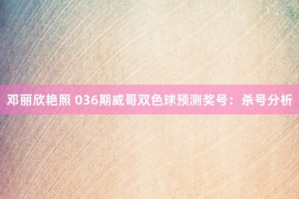 邓丽欣艳照 036期威哥双色球预测奖号：杀号分析