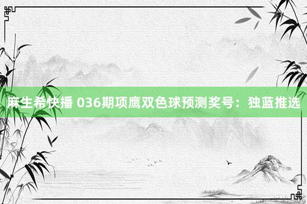 麻生希快播 036期项鹰双色球预测奖号：独蓝推选