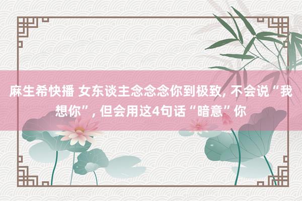 麻生希快播 女东谈主念念念你到极致， 不会说“我想你”， 但会用这4句话“暗意”你