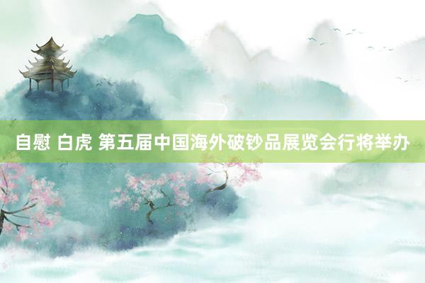 自慰 白虎 第五届中国海外破钞品展览会行将举办