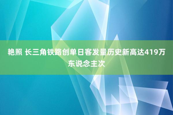 艳照 长三角铁路创单日客发量历史新高达419万东说念主次