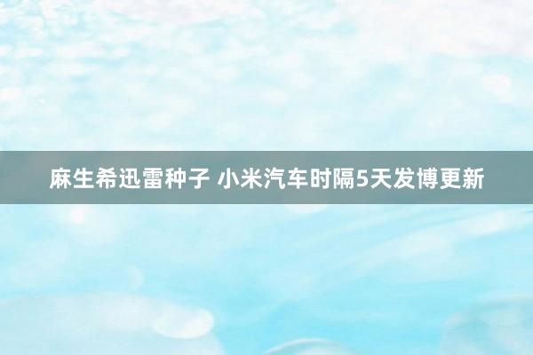 麻生希迅雷种子 小米汽车时隔5天发博更新