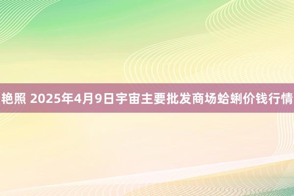 艳照 2025年4月9日宇宙主要批发商场蛤蜊价钱行情