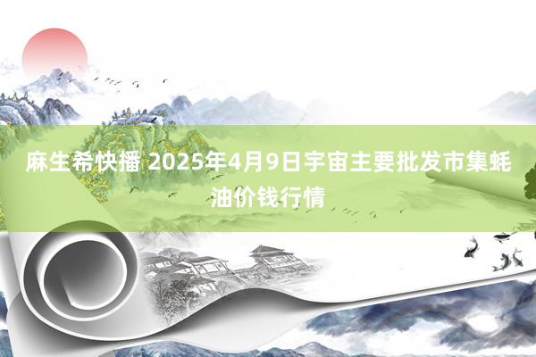 麻生希快播 2025年4月9日宇宙主要批发市集蚝油价钱行情