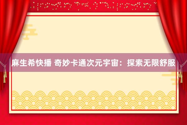 麻生希快播 奇妙卡通次元宇宙：探索无限舒服