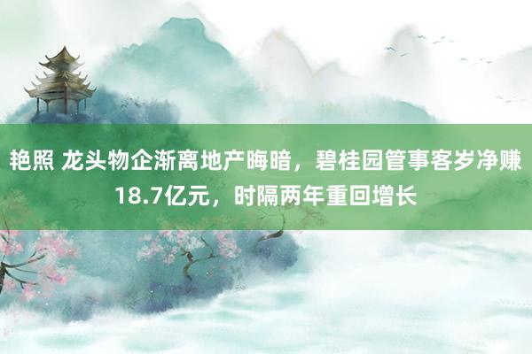 艳照 龙头物企渐离地产晦暗，碧桂园管事客岁净赚18.7亿元，时隔两年重回增长