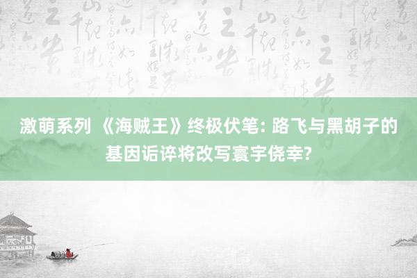 激萌系列 《海贼王》终极伏笔: 路飞与黑胡子的基因诟谇将改写寰宇侥幸?
