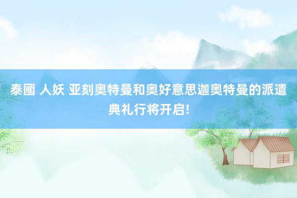 泰國 人妖 亚刻奥特曼和奥好意思迦奥特曼的派遣典礼行将开启!